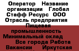 Оператор › Название организации ­ Глобал Стафф Ресурс, ООО › Отрасль предприятия ­ Пищевая промышленность › Минимальный оклад ­ 25 000 - Все города Работа » Вакансии   . Иркутская обл.,Иркутск г.